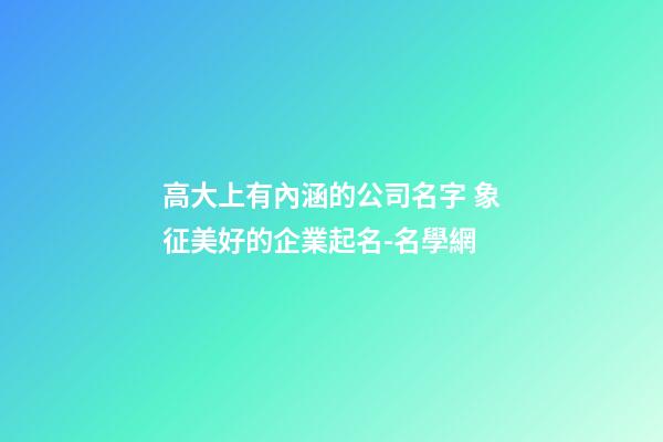高大上有內涵的公司名字 象征美好的企業起名-名學網-第1張-公司起名-玄機派